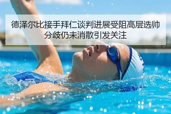 德泽尔比接手拜仁谈判进展受阻高层选帅分歧仍未消散引发关注