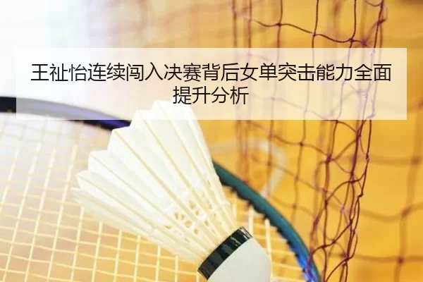 王祉怡连续闯入决赛背后女单突击能力全面提升分析